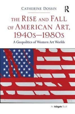 The Rise and Fall of American Art, 1940s&ndash;1980s - Catherine Dossin