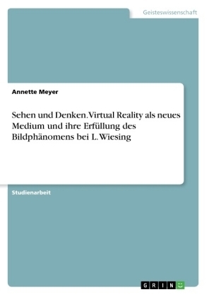 Sehen und Denken. Virtual Reality als neues Medium und ihre Erf&Atilde;&frac14;llung des Bildph&Atilde;&curren;nomens bei L. Wiesing - Annette Meyer