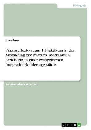 Praxisreflexion zum 1. Praktikum in der Ausbildung zur staatlich anerkannten Erzieherin in einer evangelischen Integrationskindertagesst&Atilde;&curren;tte - Joan Rose