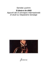 Il duca e la citt&agrave;. Appunti dal II convegno internazionale di studi su Vespasiano Gonzaga - Daniele Lucchini