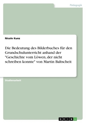 Die Bedeutung des Bilderbuches f&uuml;r den Grundschulunterricht anhand der "Geschichte vom L&ouml;wen, der nicht schreiben konnte" von Martin Baltscheit - Nicole Kunz