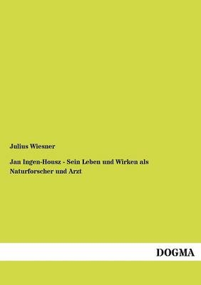 Jan Ingen-Housz - Sein Leben und Wirken als Naturforscher und Arzt - Julius Wiesner