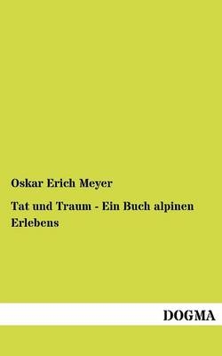 Tat und Traum - Ein Buch alpinen Erlebens - Oskar E. Meyer