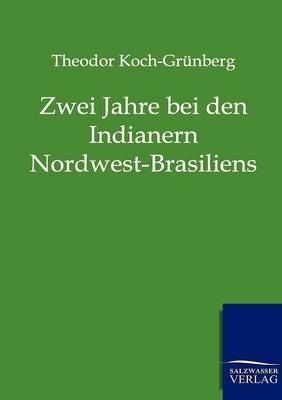 Zwei Jahre bei den Indianern Nordwest-Brasiliens - Theodor Koch-Gr&uuml;nberg
