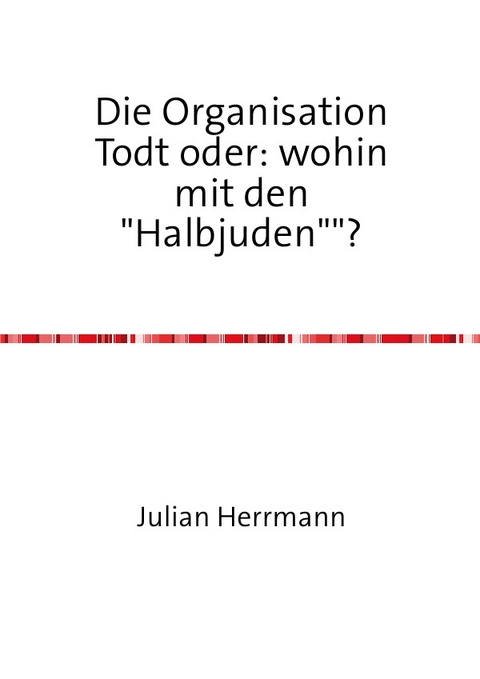 Die Organisation Todt oder:wohin mit den"Halbjuden"? - Julian Herrmann