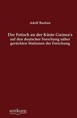 Der Fetisch an der K&Atilde;&frac14;ste Guinea's auf den deutscher Forschung n&Atilde;&curren;her ger&Atilde;&frac14;ckten Stationen der Forschung - Adolf Bastian