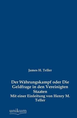Der W&auml;hrungskampf oder Die Geldfrage in den Vereinigten Staaten - James H. Teller