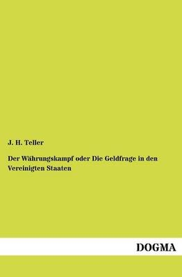 Der W&Atilde;&curren;hrungskampf oder Die Geldfrage in den Vereinigten Staaten - J. H. Teller