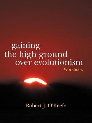 Gaining the High Ground Over Evolutionism-Workbook - Robert J O'Keefe