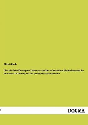 &Atilde;ber die Detarifierung von Zucker zur Ausfuhr auf deutschen Eisenbahnen und die Ausnahme-Tarifierung auf den preu&Atilde;ischen Staatsbahnen - Albert Schulz