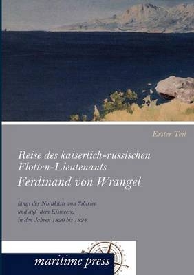 Reise des kaiserlich-russischen Flotten-Lieutenants Ferdinand von Wrangel längs der Nordküste von Sibirien und auf dem Eismeere, in den Jahren 1820 bis 1824. Tl.1