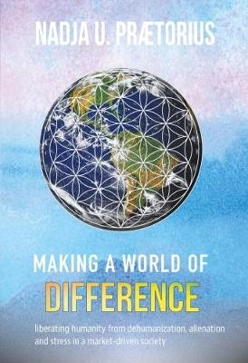 Making a World of Difference: Liberating Humanity from Dehumanization Alienation and Stress in a Market-Driven Society - Nadja Praetorius