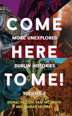 Come Here to Me!: More Unexplored Dublin Histories - Donal Fallon, Sam McGrath, Ciar&aacute;n Murray