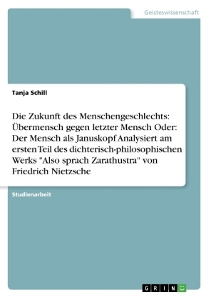Die Zukunft des Menschengeschlechts: &Atilde;bermensch gegen letzter Mensch Oder: Der Mensch als Januskopf Analysiert am ersten Teil des dichterisch-philosophischen Werks "Also sprach Zarathustra" von Friedrich Nietzsche - Tanja Schill
