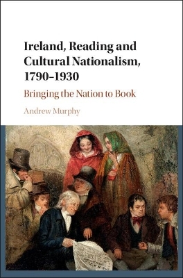 Ireland, Reading and Cultural Nationalism, 1790&ndash;1930 - Andrew Murphy