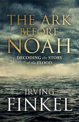 The Ark Before Noah: Decoding the Story of the Flood - Irving Finkel
