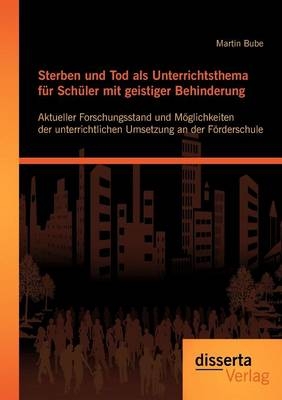 Sterben und Tod als Unterrichtsthema für Schüler mit geistiger Behinderung: Aktueller Forschungsstand und Möglichkeiten der unterrichtlichen Umsetzung an der Förderschule