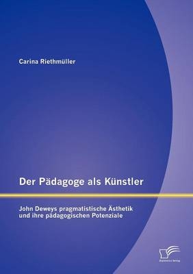Der Pädagoge als Künstler: John Deweys pragmatistische Ästhetik und ihre pädagogischen Potenziale