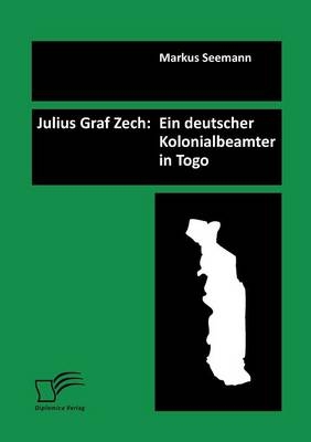 Julius Graf Zech: Ein deutscher Kolonialbeamter in Togo - Markus Seemann