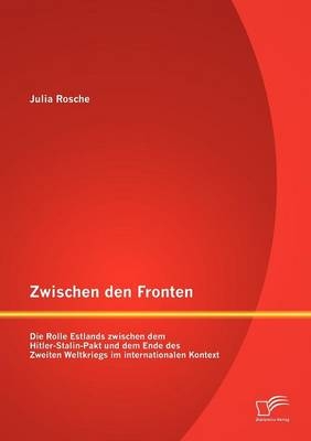 Zwischen den Fronten: Die Rolle Estlands zwischen dem Hitler-Stalin-Pakt und dem Ende des Zweiten Weltkriegs im internationalen Kontext - Julia Rosche