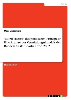 "Moral Hazard" des politischen Prinzipals? Eine Analyse des Vermittlungsskandals der Bundesanstalt fÃ¼r Arbeit von 2002 - Marc Liesenberg