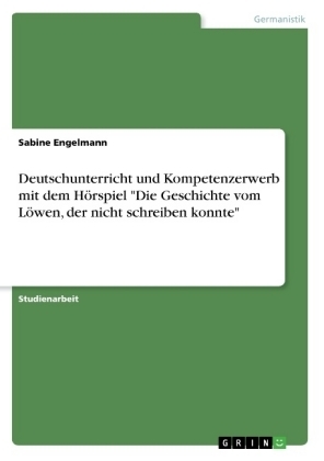 Deutschunterricht und Kompetenzerwerb mit dem H&ouml;rspiel "Die Geschichte vom L&ouml;wen, der nicht schreiben konnte" - Sabine Engelmann