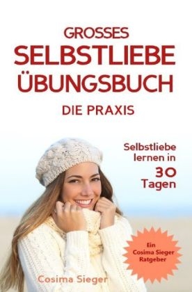 Cosima Sieger Ratgeber / Selbstliebe lernen: DAS GROSSE SELBSTLIEBE ÜBUNGSBUCH! Wie Sie in 30 Tagen ein starkes Selbstwertgefühl, Selbstakzeptanz und Selbstliebe finden, selbstbewusster werden und sich selbst lieben lernen
