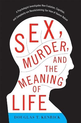 Sex, Murder, and the Meaning of Life - Douglas Kenrick