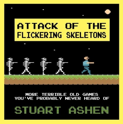 Attack of the Flickering Skeletons: More Terrible Old Games You’ve Probably Never Heard Of - Stuart Ashen