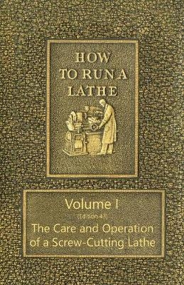 How to Run a Lathe - Volume I (Edition 43) the Care and Operation of a Screw-Cutting Lathe
