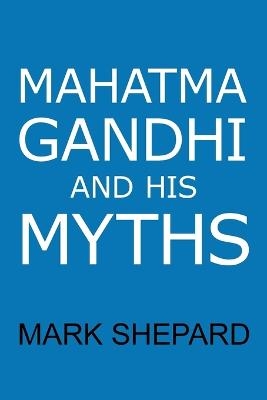 Mahatma Gandhi and His Myths - Mark Shepard