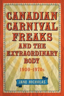 Canadian Carnival Freaks and the Extraordinary Body, 1900-1970s - Jane Nicholas