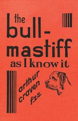 The Bull-Mastiff as I Know It - With Hints for All Who Are Interested in the Breed - A Practical Scientific and Up-To-Date Guide to the Breeding, Rearing and Training of the Great British Breed of Dog - Arthur Craven