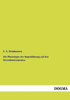 Die Physiologie der Bogenf&Atilde;&frac14;hrung auf den Streichinstrumenten - Friedrich Adolf Steinhausen