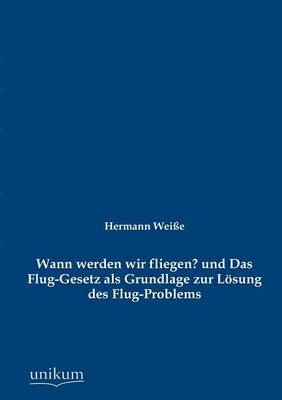 Wann werden wir fliegen? und Das Flug-Gesetz als Grundlage zur L&Atilde;&para;sung des Flug-Problems - Hermann Wei&Atilde;e