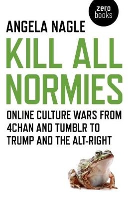 Kill All Normies &ndash; Online culture wars from 4chan and Tumblr to Trump and the alt&ndash;right - Angela Nagle