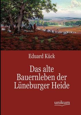Das alte Bauernleben der L&uuml;neburger Heide - Eduard K&uuml;ck