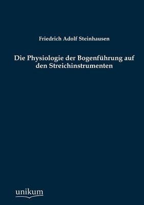 Die Physiologie der Bogenf&uuml;hrung auf den Streichinstrumenten - Friedrich A. Steinhausen