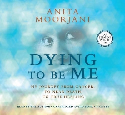 Dying to Be Me: My Journey from Cancer, to Near Death, to True Healing - Anita Moorjani