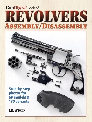 The Gun Digest Book of Revolvers Assembly/Disassembly - J.B Wood