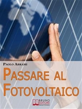 Passare al Fotovoltaico. Tutto ci&ograve; che c'&egrave; da Sapere sul Fotovoltaico per Operare una Scelta in Piena Sicurezza e Serenit&agrave;. (Ebook Italiano - Anteprima Gratis) - PAOLO ABRAMI