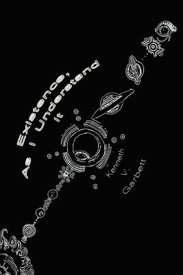 Existence, as I Understand It - Kenneth V Garbett