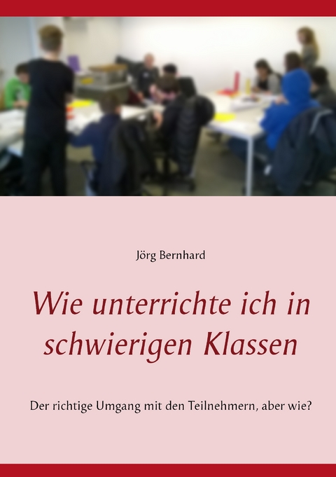 Wie unterrichte ich in schwierigen Klassen - J&ouml;rg Bernhard