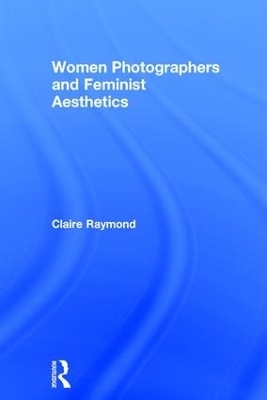 Women Photographers and Feminist Aesthetics - Claire Raymond