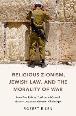 Religious Zionism, Jewish Law, and the Morality of War - Robert Eisen
