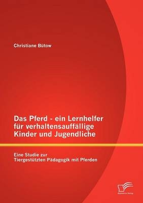 Das Pferd - ein Lernhelfer für verhaltensauffällige Kinder und Jugendliche: Eine Studie zur Tiergestützten Pädagogik mit Pferden