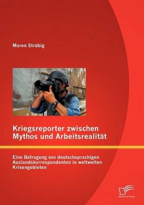 Kriegsreporter zwischen Mythos und Arbeitsrealität: Eine Befragung von deutschsprachigen Auslandskorrespondenten in weltweiten Krisengebieten
