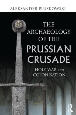 The Archaeology of the Prussian Crusade - Aleksander Pluskowski