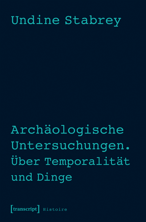 Arch&auml;ologische Untersuchungen. &Uuml;ber Temporalit&auml;t und Dinge - Undine Stabrey