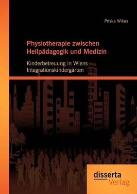Physiotherapie zwischen Heilp&auml;dagogik und Medizin: Kinderbetreuung in Wiens Integrationskinderg&auml;rten - Priska Wikus